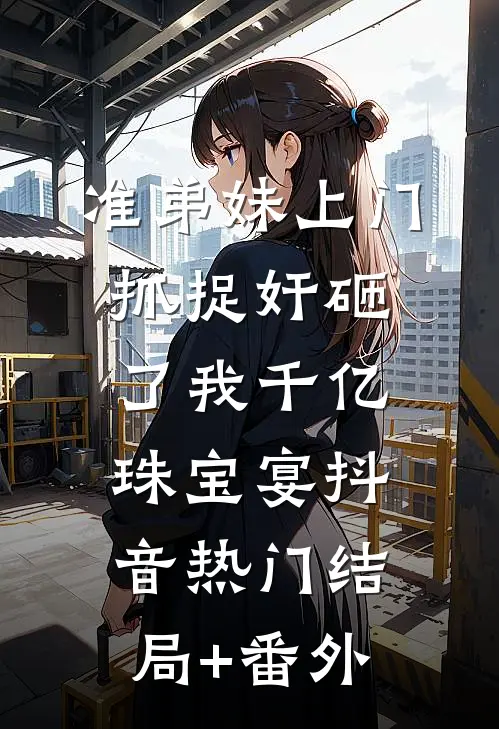 准弟妹上门抓捉奸砸了我千亿珠宝宴抖音热门结局+番外