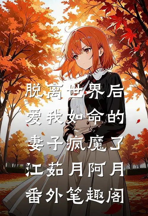 脱离世界后，爱我如命的妻子疯魔了：江茹月阿月番外笔趣阁
