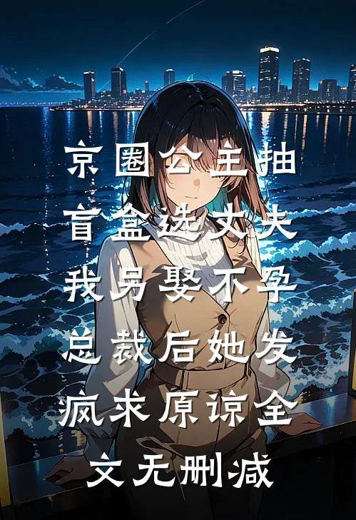 京圈公主抽盲盒选丈夫，我另娶不孕总裁后她发疯求原谅全文无删减