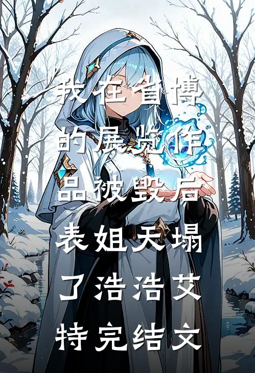 我在省博的展览作品被毁后，表姐天塌了浩浩艾特完结文