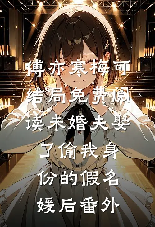傅亦寒梅可结局免费阅读未婚夫娶了偷我身份的假名媛后番外