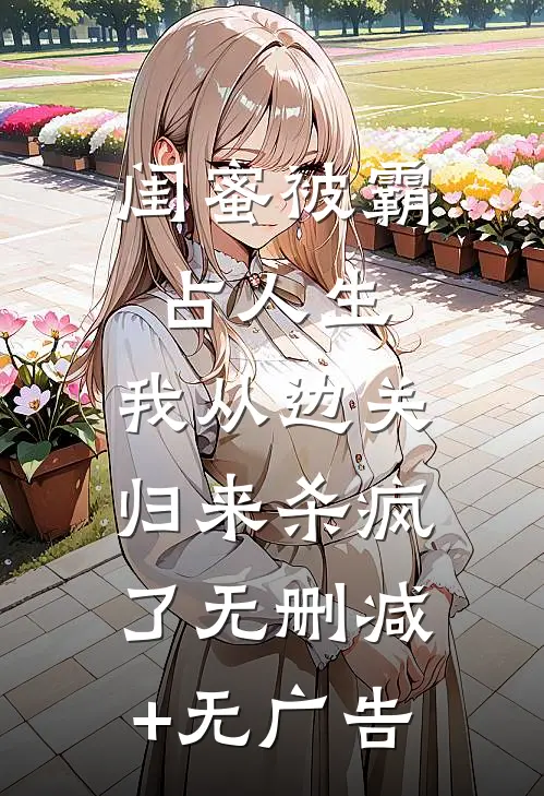 闺蜜被霸占人生，我从边关归来杀疯了无删减+无广告