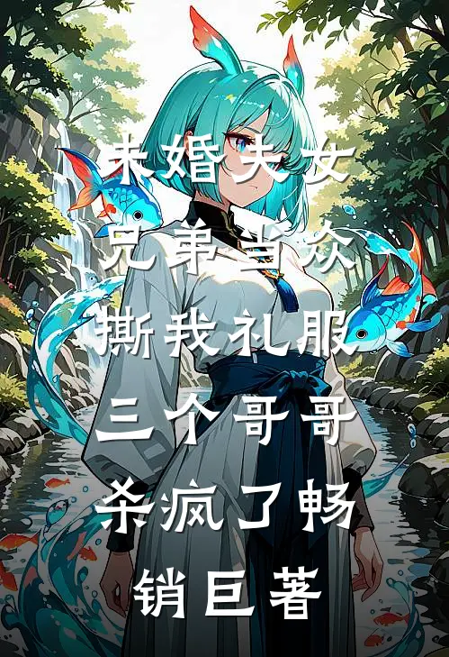 未婚夫女兄弟当众撕我礼服，三个哥哥杀疯了畅销巨著