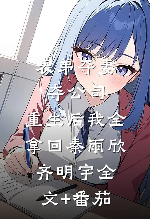 表弟夺妻夺公司，重生后我全拿回秦雨欣齐明宇全文+番茄