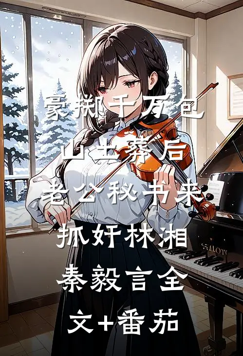 豪掷千万包山土葬后，老公秘书来抓奸林湘秦毅言全文+番茄