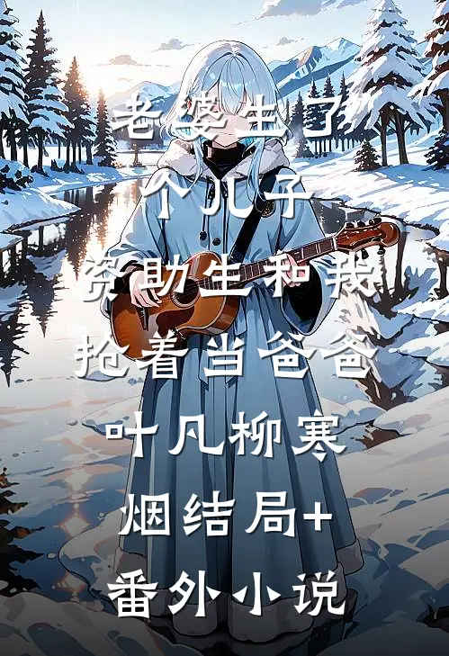老婆生了个儿子，资助生和我抢着当爸爸叶凡柳寒烟结局+番外小说