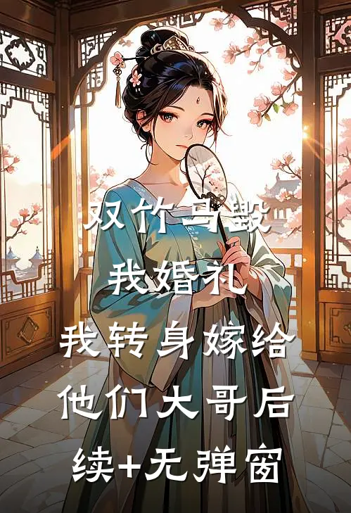 双竹马毁我婚礼，我转身嫁给他们大哥后续+无弹窗
