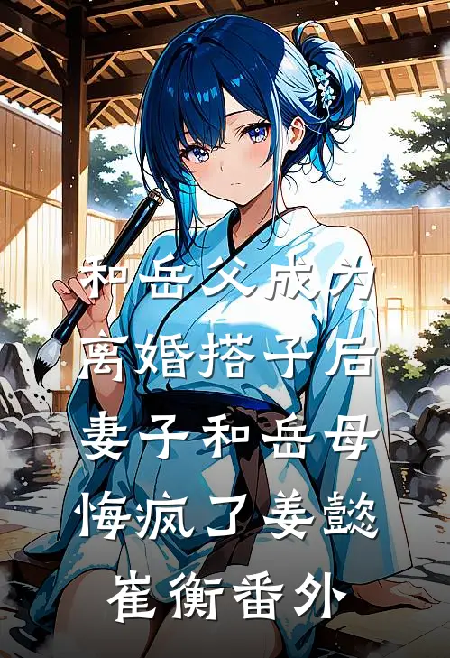 和岳父成为离婚搭子后，妻子和岳母悔疯了姜懿崔衡番外