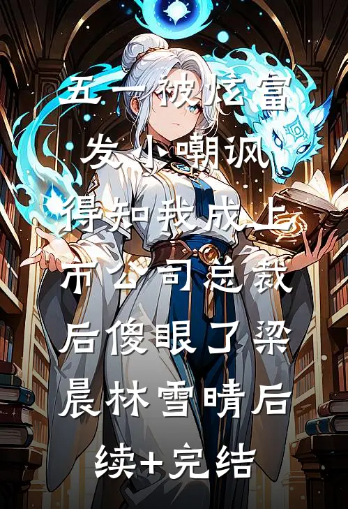 五一被炫富发小嘲讽，得知我成上市公司总裁后傻眼了梁晨林雪晴后续+完结