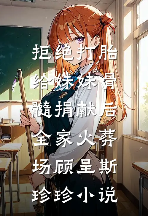 拒绝打胎给妹妹骨髓捐献后，全家火葬场顾呈斯珍珍小说