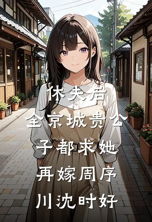 休夫后，全京城贵公子都求她再嫁周序川沈时好