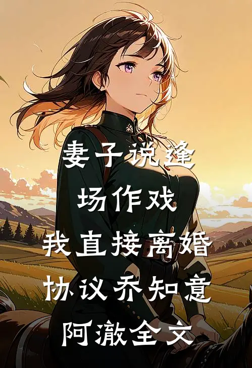 妻子说逢场作戏，我直接离婚协议乔知意阿澈全文