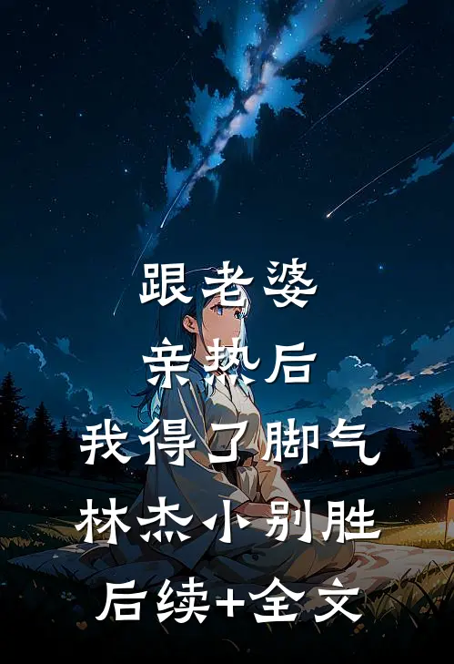 跟老婆亲热后，我得了脚气林杰小别胜后续+全文