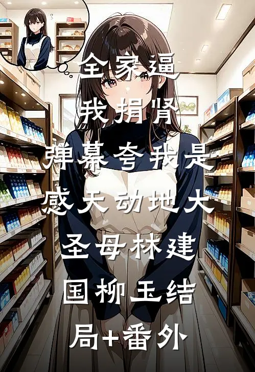 全家逼我捐肾，弹幕夸我是感天动地大圣母林建国柳玉结局+番外