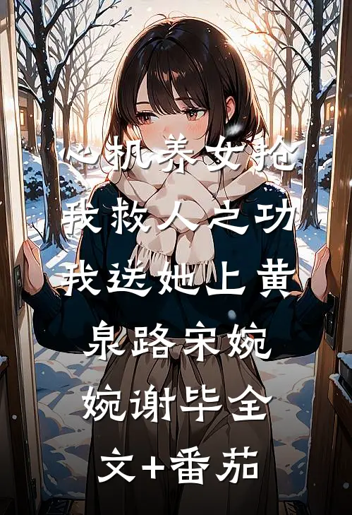 心机养女抢我救人之功，我送她上黄泉路宋婉婉谢毕全文+番茄