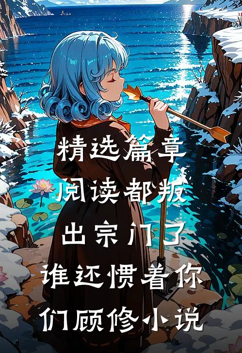 精选篇章阅读都叛出宗门了,谁还惯着你们顾修小说