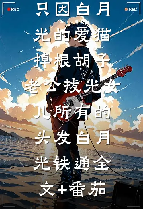只因白月光的爱猫掉根胡子，老公拔光女儿所有的头发白月光铁通全文+番茄