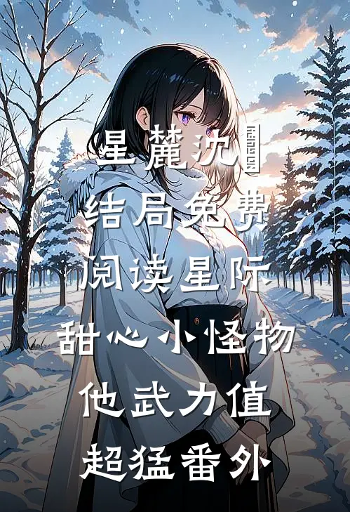 星麓沈玦结局免费阅读星际：甜心小怪物他武力值超猛番外