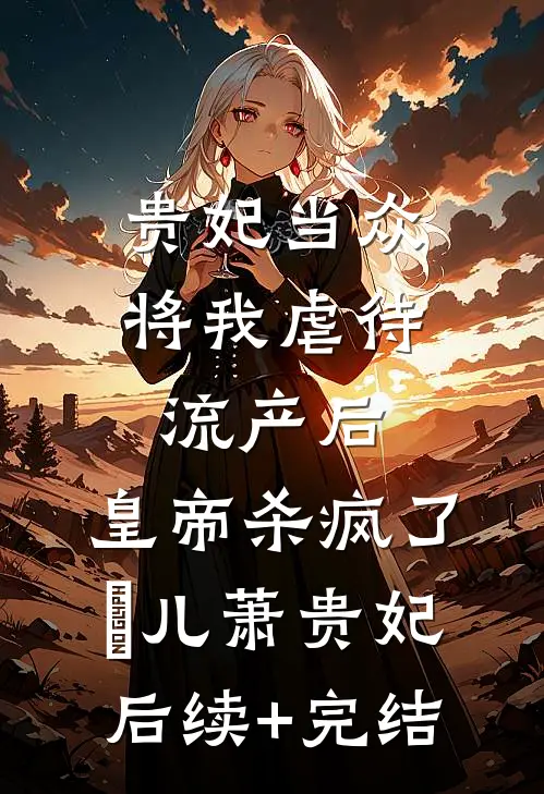 贵妃当众将我虐待流产后，皇帝杀疯了嬛儿萧贵妃后续+完结