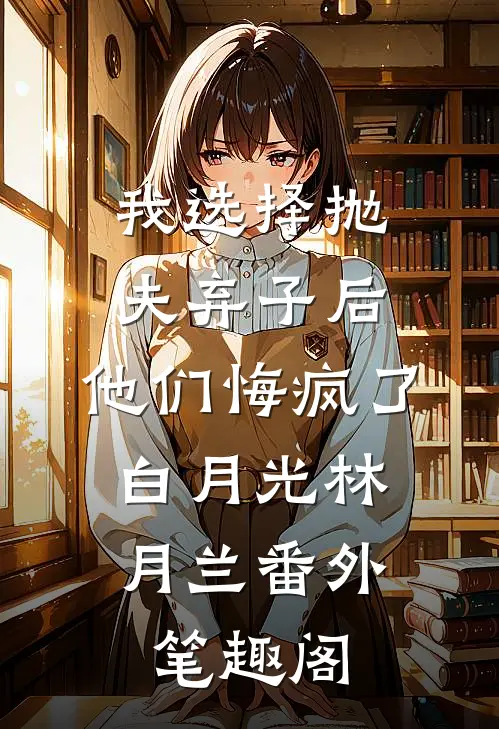 我选择抛夫弃子后，他们悔疯了：白月光林月兰番外笔趣阁