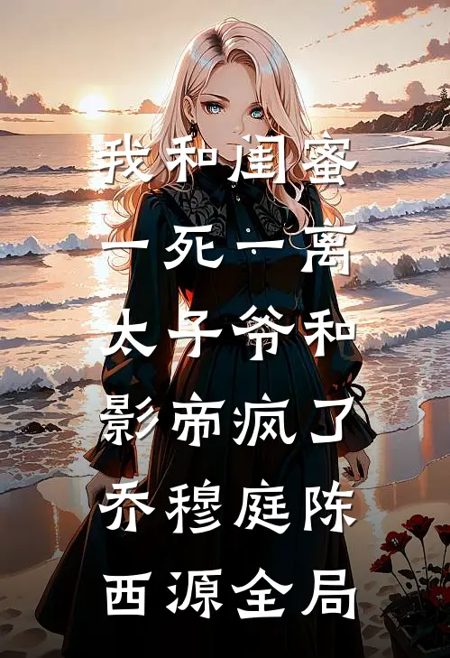 我和闺蜜一死一离，太子爷和影帝疯了乔穆庭陈西源全局
