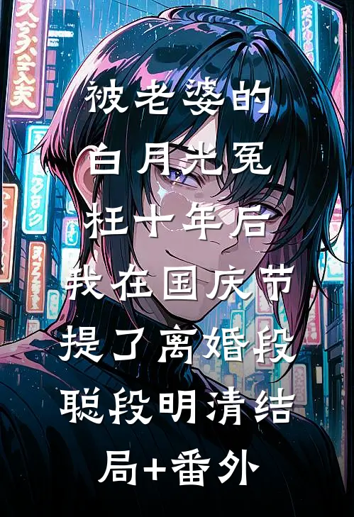 被老婆的白月光冤枉十年后，我在国庆节提了离婚段聪段明清结局+番外