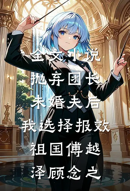 全文小说抛弃团长未婚夫后，我选择报效祖国傅越泽顾念之