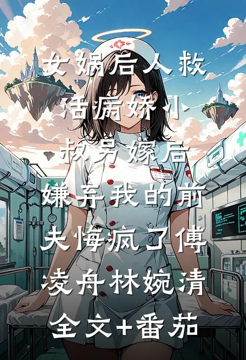 女娲后人救活病娇小叔另嫁后，嫌弃我的前夫悔疯了傅凌舟林婉清全文+番茄