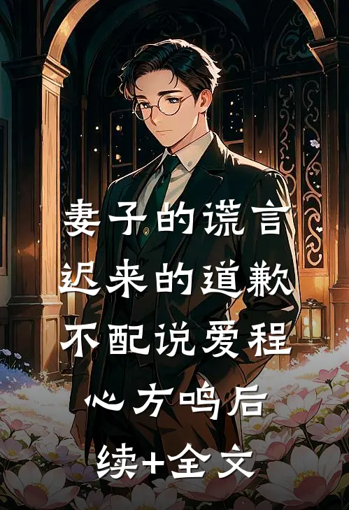 妻子的谎言：迟来的道歉不配说爱程心方鸣后续+全文