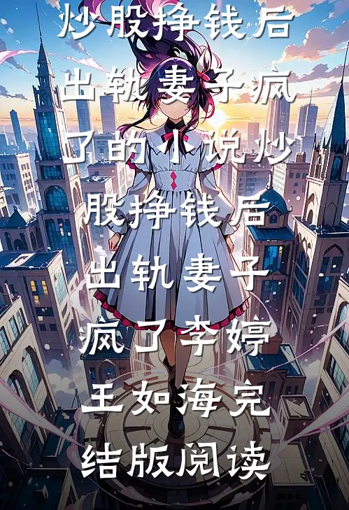 炒股挣钱后，出轨妻子疯了的小说炒股挣钱后，出轨妻子疯了李婷王如海完结版阅读