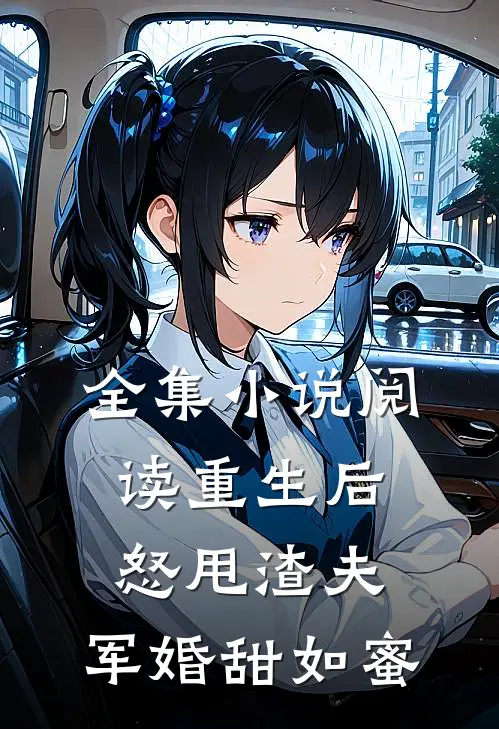 全集小说阅读重生后怒甩渣夫，军婚甜如蜜
