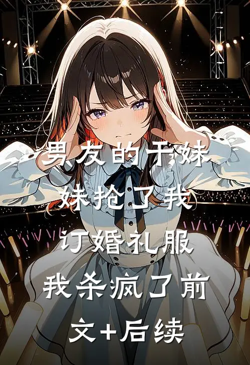 男友的干妹妹抢了我订婚礼服，我杀疯了前文+后续