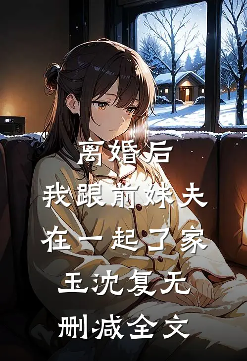 离婚后，我跟前妹夫在一起了家玉沈复无删减全文