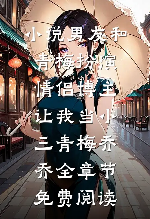 小说男友和青梅扮演情侣博主，让我当小三青梅乔乔全章节免费阅读
