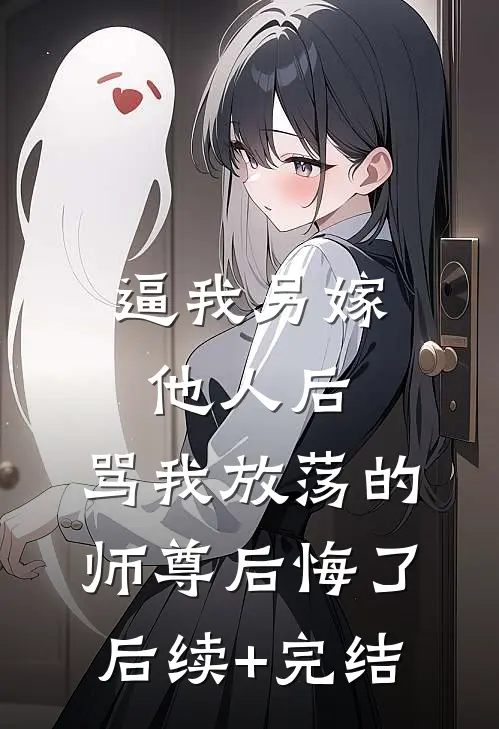 逼我另嫁他人后，骂我放荡的师尊后悔了后续+完结