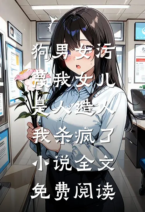 狗男女污蔑我女儿是人造人，我杀疯了小说全文免费阅读