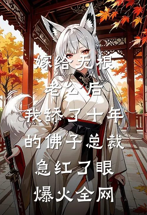 嫁给无根老公后，我舔了十年的佛子总裁急红了眼爆火全网