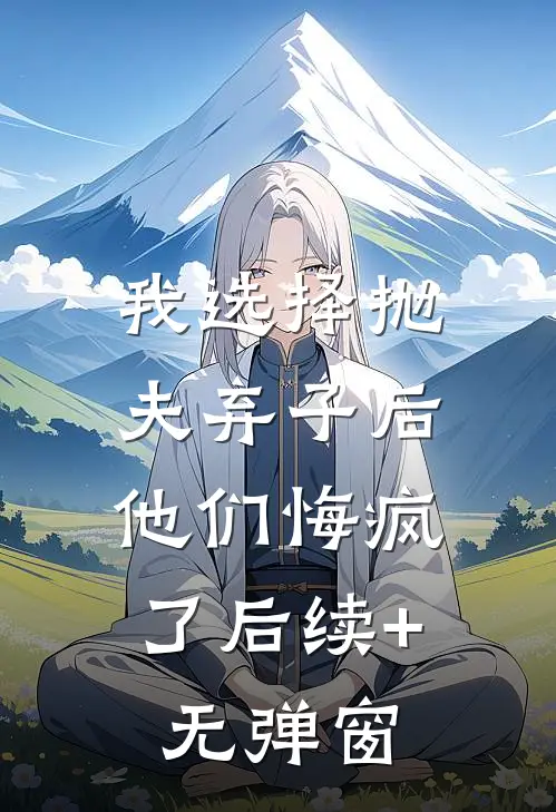 我选择抛夫弃子后，他们悔疯了后续+无弹窗