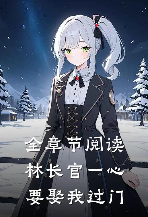全章节阅读林长官一心要娶我过门