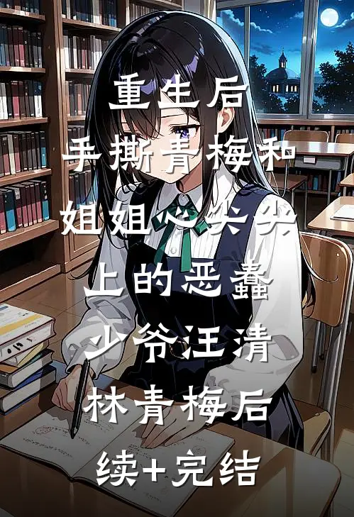 重生后，手撕青梅和姐姐心尖尖上的恶蠢少爷汪清林青梅后续+完结