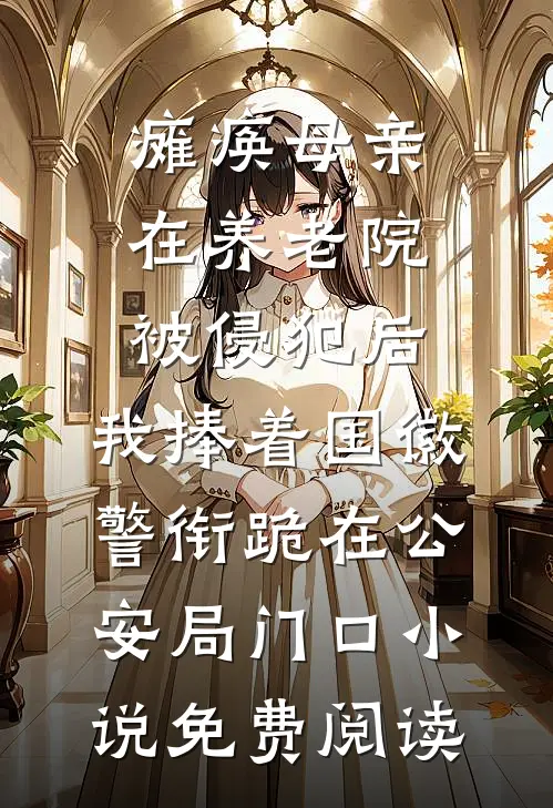 瘫痪母亲在养老院被侵犯后，我捧着国徽警衔跪在公安局门口小说免费阅读