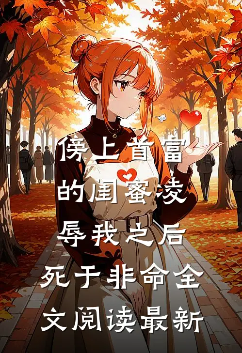 傍上首富的闺蜜凌辱我之后，死于非命全文阅读最新
