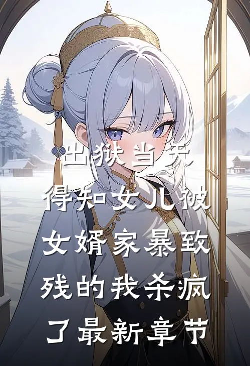出狱当天，得知女儿被女婿家暴致残的我杀疯了最新章节
