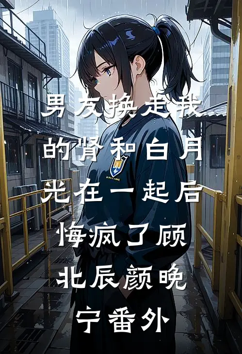 男友换走我的肾和白月光在一起后，悔疯了顾北辰颜晚宁番外