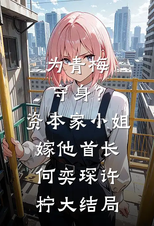为青梅守身？资本家小姐嫁他首长何奕琛许柠大结局