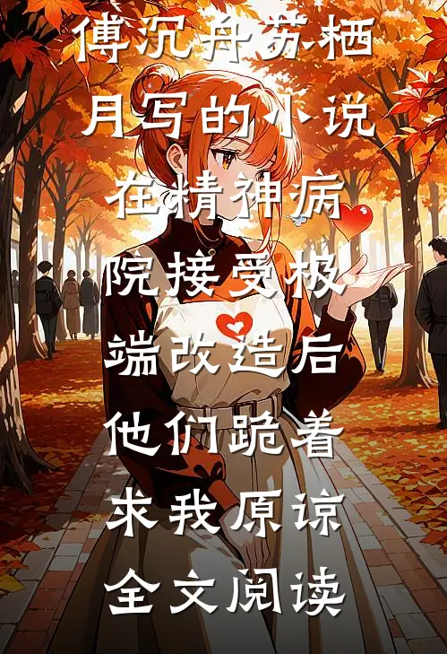 傅沉舟苏栖月写的小说在精神病院接受极端改造后，他们跪着求我原谅全文阅读