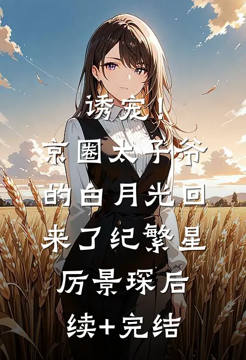 诱宠！京圈太子爷的白月光回来了纪繁星厉景琛后续+完结