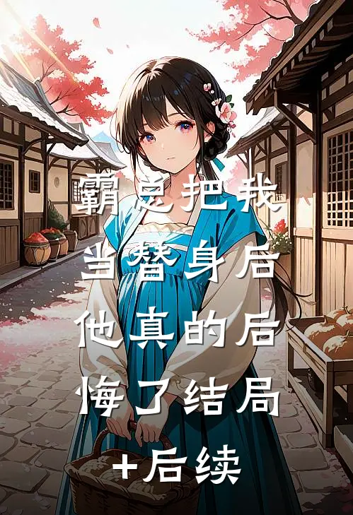 霸总把我当替身后，他真的后悔了结局+后续
