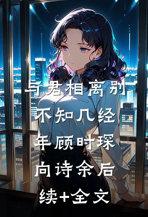 与君相离别，不知几经年顾时琛向诗余后续+全文