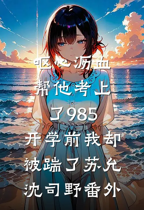 呕心沥血帮他考上了985，开学前我却被踹了苏允沈司野番外